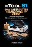 xTool S1 40W Laser Cutter and Engraver User Guide: A Beginner-to-Advanced Guide for Operation, Optimization, and Maintaining Your Laser