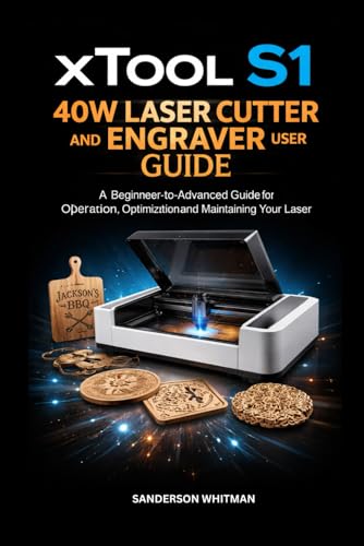 xTool S1 40W Laser Cutter and Engraver User Guide: A Beginner-to-Advanced Guide for Operation, Optimization, and Maintaining Your Laser