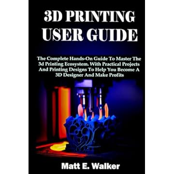 3D PRINTING USER GUIDE: The Complete Hands-On Guide To Master The 3d Printing Ecosystem. With Practical Projects And Printing Designs To Help You Become A 3D Designer And Make Profits