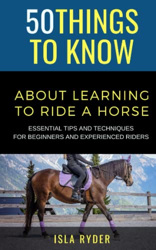 50 Things to Know About Learning to Ride a Horse: Essential Tips and Techniques for Beginners and Experienced Riders (50 Things to Know Sports)