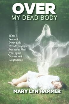 Over My Dead Body: What I Learned During My Decade-Long Journey to Heal from Lyme Disease and Coinfections