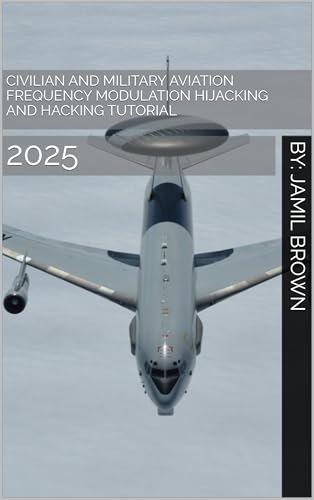 Civilian and Military Aviation Frequency Modulation Hijacking and Hacking Tutorial: 2025 (Enhanced Military Technology Book 31)