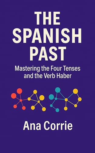 The Spanish Past: Mastering the Four Tenses and the Verb Haber (Spanish Grammar Made Clear Book 2)