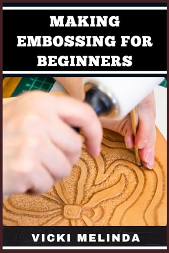 MAKING EMBOSSING FOR BEGINNERS: A Comprehensive Guide To Embossing Techniques, Tools, And Projects For Crafting Stunning Designs