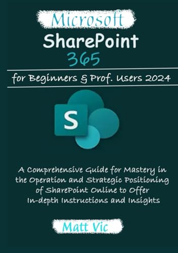 Microsoft SharePoint 365 for Beginners & Prof. Users 2024: A Comprehensive Guide for Mastery in the Operation and Strategic Positioning of SharePoint Online to...