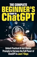 The Complete Beginner’s Guide To ChatGPT: Unlock Practical AI and Master Prompts to Harness the Full Power of ChatGPT in Just 7 Days (Artificial Intelligence for Beginners) B0DBH3XN8Z Book Cover