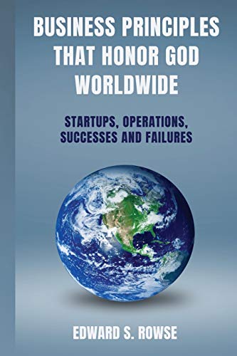 BUSINESS PRINCIPLES THAT HONOR GOD; WORLDWIDE: Startups, Operations, Successes and Failures (International Business by Ed Rowse) BUSINESS PRINCIPLES THAT HONOR GOD; WORLDWIDE: Startups, Operations, Successes and Failures (International Business by Ed Rowse)