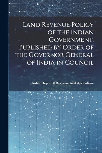 Land Revenue Policy of the Indian Government. Published by Order of the Governor General of India in Council