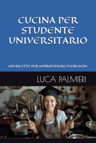 CUCINA PER STUDENTE UNIVERSITARIO: 100 RICETTE FACILI, VELOCI ED ECONOMICHE PER SOPRAVVIVERE ALL'UNIVERSITA'