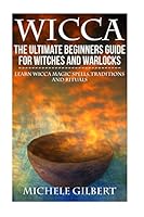 Wicca: The Ultimate Beginners Guide for Witches and Warlocks: Learn Wicca Magic Spells, Traditions and Rituals 1511977582 Book Cover