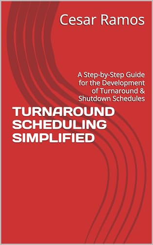 TURNAROUND SCHEDULING SIMPLIFIED: A Step-by-Step Guide for the Development of Turnaround & Shutdown Schedules