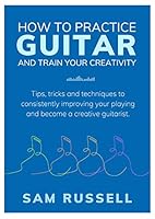 How to Practice Guitar and Train Your Creativity 0993106846 Book Cover