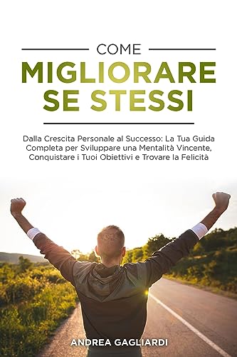 COME MIGLIORARE SE STESSI: Dalla Crescita Personale al Successo: La Tua Guida Completa per Sviluppare una Mentalità Vincente, Conquistare i Tuoi Obiettivi ... ed avere successo nella vita Vol. 1
