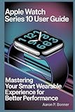  APPLE WATCH SERIES 10 USER GUIDE: Mastering Your Smart Wearable Experience for Better Performance