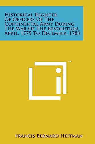 Historical Register of Officers of the Continental Army During the War of the Revolution, April, 1775 to December, 1783