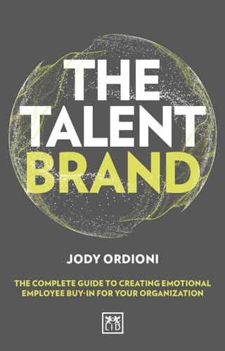 The Talent Brand: The Complete Guide to Creating Emotional Employee Buy-in for Your Organization