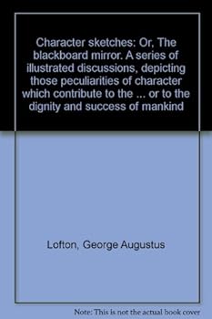 Character sketches: Or, The blackboard mirror. A series of illustrated discussions, depicting those peculiarities of character which contribute to the ... or to the dignity and success of mankind