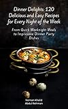 Dinner Delights: 120 Delicious and Easy Recipes for Every Night of the Week: From Quick Weeknight Meals to Impressive Dinner Party Dishes