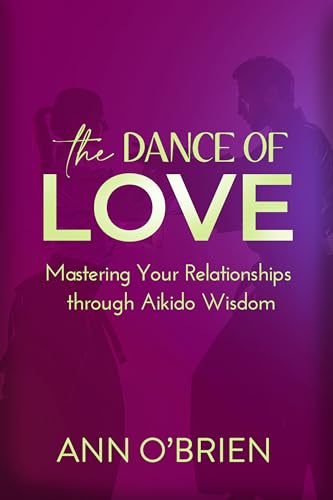The Dance of Love: Mastering Your Relationships through Aikido Wisdom