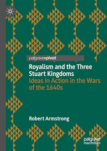 Royalism and the Three Stuart Kingdoms: Ideas in Action in the Wars of the 1640s