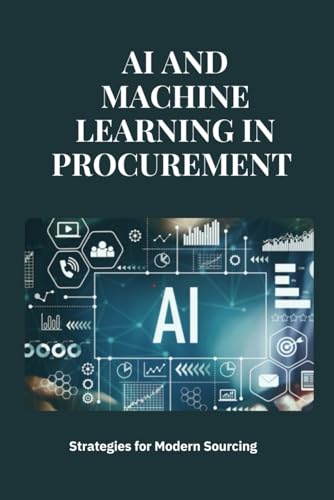 AI and Machine Learning in Procurement : Strategies for Modern Sourcing: Transforming Procurement with AI and Machine Learning: Strategies, ... Modern Sourcing and Supply Chain Excellence