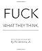 FUCK WHAT THEY THINK: We all have a limited number of fucks to give; pay attention to where and who you give them to. (Words to stimulate, motivate and inspire.)