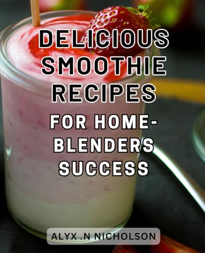 Delicious Smoothie Recipes for Home-blenders Success: Unlock the Health Secrets of Homemade Blends with Scrumptious Smoothie Recipes for Unparalleled Blender Mastery