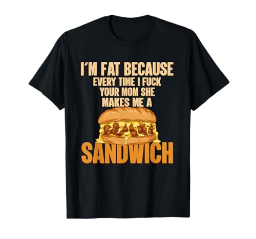 I'm Fat Because I Fuck Your Mom Sandwich Fucking Sex T-Shirt