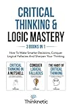 Critical Thinking & Logic Mastery - 3 Books In 1: How To Make Smarter Decisions, Conquer Logical Fallacies And Sharpen Your Thinking