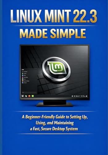 LINUX MINT 22.3 MADE SIMPLE: A Beginner-Friendly Guide to Setting Up, Using, and Maintaining a Fast,...