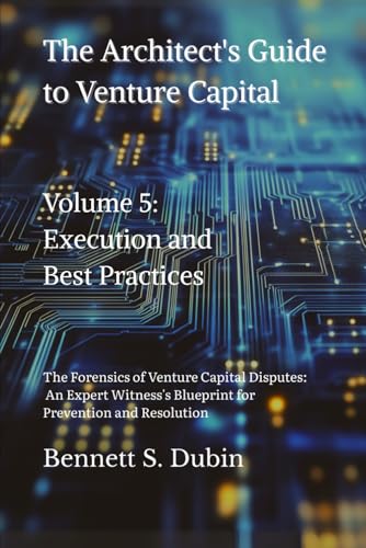 The Architect's Guide to Venture Capital - Volume 5: Execution and Best Practices: The Forensics of Venture Capital Disputes: An Expert Witness's Blueprint for Prevention and Resolution
