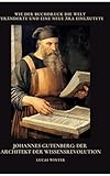 Johannes Gutenberg: Der Architekt der Wissensrevolution: Wie der Buchdruck die Welt veränderte und eine neue Ära einläutete