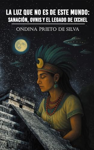 La luz que no es de este mundo : sanación, ovnis, y el legado de Ixchel