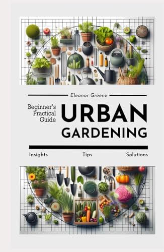 Urban Gardening: Beginner’s Practical Guide. Insights, Tips, Solu...