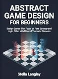 Abstract Game Design for Beginners: Design Games That Focus on Pure Strategy and Logic, Often with Minimal Thematic Elements (For Beginners (For Beginners))