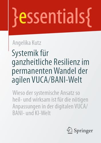 Systemik für ganzheitliche Resilienz im permanenten Wandel der agilen VUCA/BANI-Welt: Wieso der systemische Ansatz so heil- und wirksam ist für die ... digitalen VUCA/BANI- und KI-Welt (essentials)