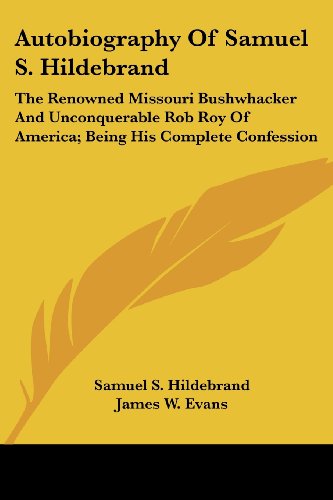Autobiography Of Samuel S. Hildebrand: The Renowned Missouri Bushwhacker And Unconquerable Rob Roy Of America; Being His Complete Confession