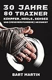 30 Jahre, 80 Trainer: Kämpfer, Hools, Sensei und (missverstandene) Weisheit: Psychologie des Kampfes, persönliches Wachstum durch Kampfkunst und Meditation