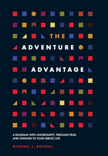 The Adventure Advantage: A Roadmap into Uncertainty, through Fear, and Onward to Your Heroic Life