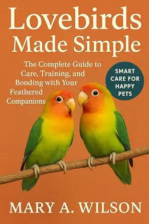 Lovebirds Made Simple: The Complete Guide to Care, Training, and Bonding with Your Feathered Companions