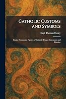 Catholic Customs and Symbols: Varied Forms and Figures of Catholic Usage, Ceremony and Practice 1025541073 Book Cover