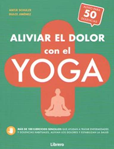 ALIVIAR EL DOLOR CON EL YOGA: AYUDA PARA MAS DE 50 DOLENCIAS Y ENFERMEDADES
