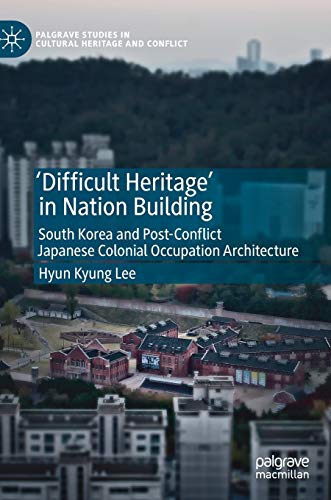 'Difficult Heritage' in Nation Building: South Korea and Post-Conflict Japanese Colonial Occupation Architecture (Palgrave Studies in Cultural Heritage and Conflict)