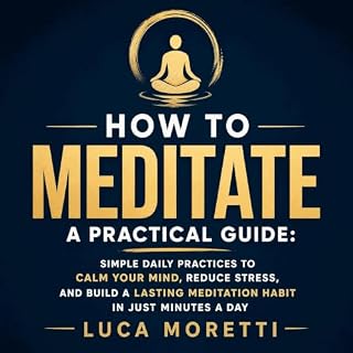 How to Meditate a Practical Guide: Simple Daily Practices to Calm Your Mind, Reduce Stress, and Build a Lasting Meditation Ha