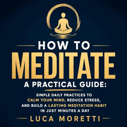How to Meditate a Practical Guide: Simple Daily Practices to Calm Your Mind, Reduce Stress, and Build a Lasting Meditation Ha