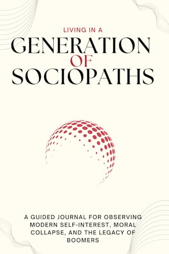 Living in a Generation of Sociopaths: A GUIDED Journal for Observing Modern Self-Interest, Moral Collapse, and the Legacy of Boomers