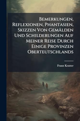 Bemerkungen, Reflexionen, Phantasien, Skizzen Von Gemälden Und Schilderungen Auf Meiner Reise Durch Einige Provinzen Oberteutschlands