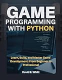 GAME PROGRAMMING WITH PYTHON: Learn, Build, and Master Game Development: From Beginner to Professional