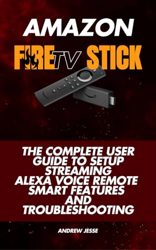 Amazon Fire TV Stick: The Complete User Guide to Setup, Streaming, Alexa Voice Remote, Smart Features and Troubleshooting
