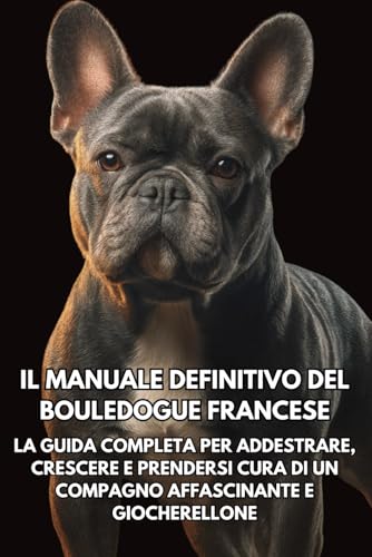 Il Manuale Definitivo del Bouledogue Francese: La Guida Completa per Addestrare, Crescere e Prendersi Cura di un Compagno Affascinante e Giocherellone